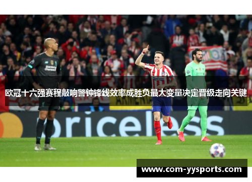 欧冠十六强赛程敲响警钟锋线效率成胜负最大变量决定晋级走向关键