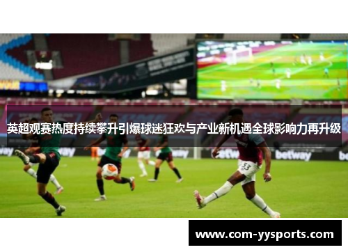 英超观赛热度持续攀升引爆球迷狂欢与产业新机遇全球影响力再升级