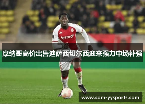 摩纳哥高价出售迪萨西切尔西迎来强力中场补强