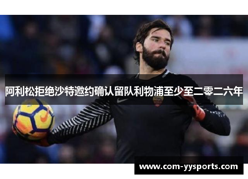 阿利松拒绝沙特邀约确认留队利物浦至少至二零二六年 阿利松拒绝沙特邀约确认留队利物浦至少至二零二六年