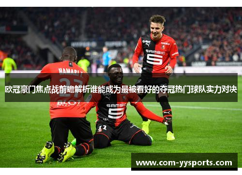 欧冠豪门焦点战前瞻解析谁能成为最被看好的夺冠热门球队实力对决 欧冠豪门焦点战前瞻解析谁能成为最被看好的夺冠热门球队实力对决