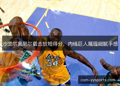 沙奎尔奥尼尔截击放短得分，内线巨人展现细腻手感